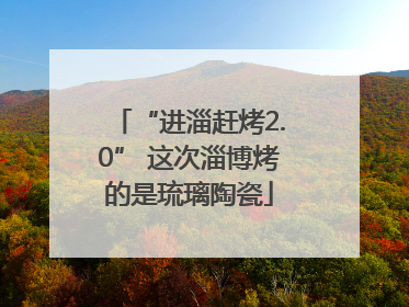 “进淄赶烤2.0” 这次淄博烤的是琉璃陶瓷